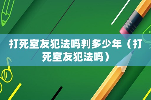打死室友犯法嗎判多少年（打死室友犯法嗎）