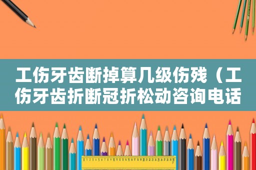 工傷牙齒斷掉算幾級傷殘（工傷牙齒折斷冠折松動咨詢電話）