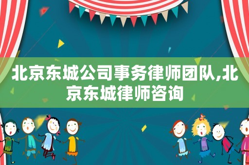 北京東城公司事務律師團隊,北京東城律師咨詢