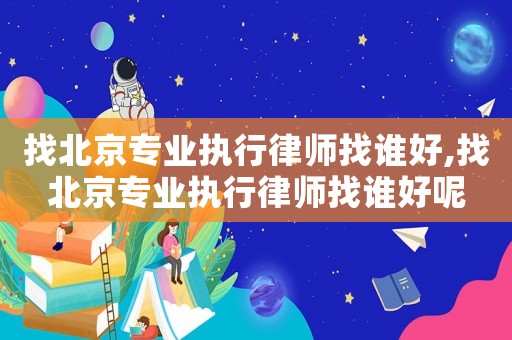 找北京專業執行律師找誰好,找北京專業執行律師找誰好呢