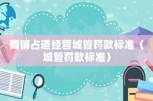 商鋪占道經營城管罰款標準（城管罰款標準）