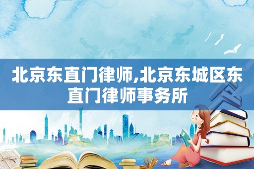 北京東直門律師,北京東城區東直門律師事務所