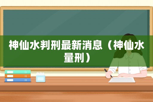 神仙水判刑最新消息（神仙水量刑）