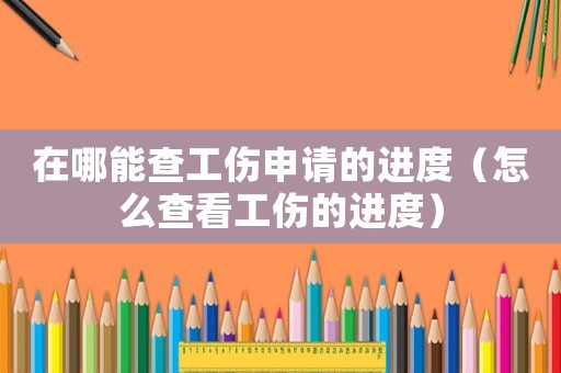 在哪能查工傷申請的進度（怎么查看工傷的進度）