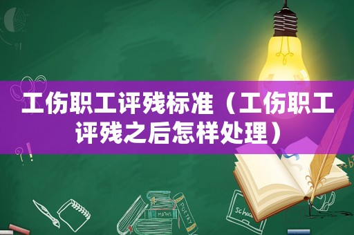 工傷職工評殘標準（工傷職工評殘之后怎樣處理）