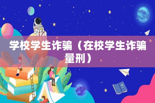 學校學生詐騙（在校學生詐騙量刑）