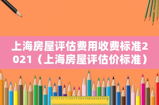 上海房屋評估費用收費標準2021（上海房屋評估價標準）