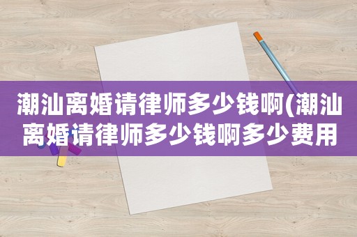 潮汕離婚請律師多少錢啊(潮汕離婚請律師多少錢啊多少費用)