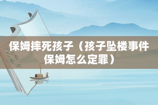 保姆摔死孩子（孩子墜樓事件保姆怎么定罪）