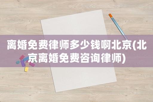離婚免費(fèi)律師多少錢(qián)啊北京(北京離婚免費(fèi)咨詢律師)