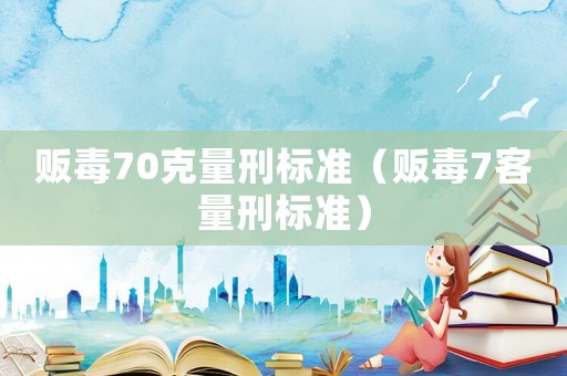 販毒70克量刑標(biāo)準(zhǔn)（販毒7客量刑標(biāo)準(zhǔn)）