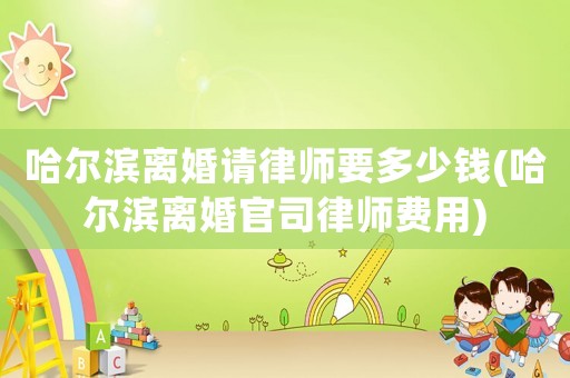 哈爾濱離婚請律師要多少錢(哈爾濱離婚官司律師費用)