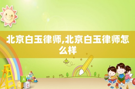 北京白玉律師,北京白玉律師怎么樣