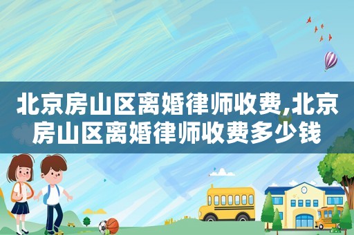 北京房山區離婚律師收費,北京房山區離婚律師收費多少錢