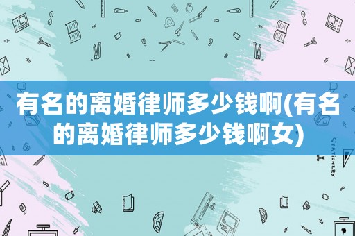 有名的離婚律師多少錢啊(有名的離婚律師多少錢啊女)