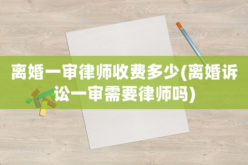 離婚一審律師收費多少(離婚訴訟一審需要律師嗎)