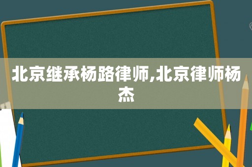 北京繼承楊路律師,北京律師楊杰