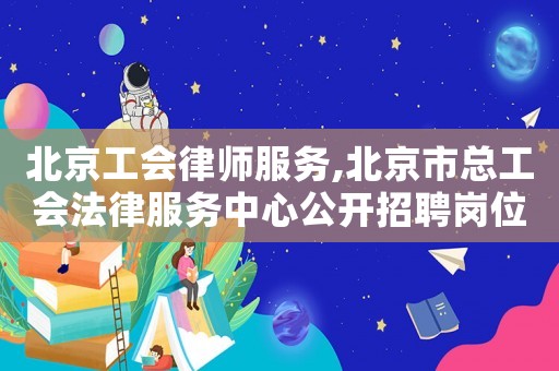 北京工會律師服務(wù),北京市總工會法律服務(wù)中心公開招聘崗位需求表