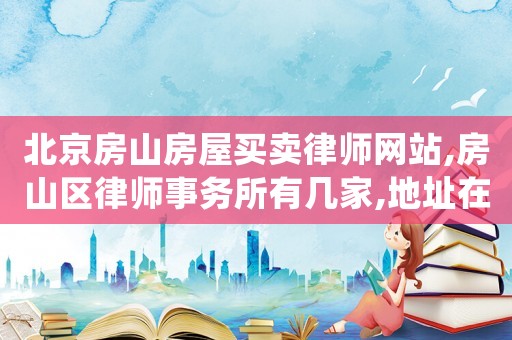 北京房山房屋買(mǎi)賣(mài)律師網(wǎng)站,房山區(qū)律師事務(wù)所有幾家,地址在哪