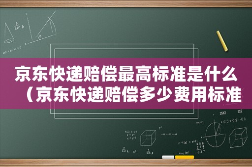 京東快遞賠償最高標準是什么（京東快遞賠償多少費用標準）