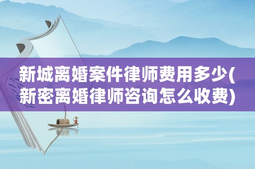 新城離婚案件律師費用多少(新密離婚律師咨詢怎么收費)
