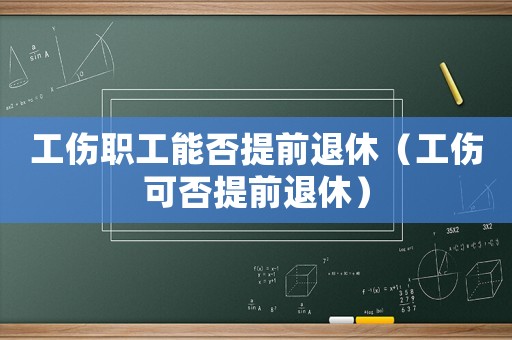 工傷職工能否提前退休（工傷可否提前退休）