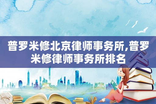 普羅米修北京律師事務所,普羅米修律師事務所排名