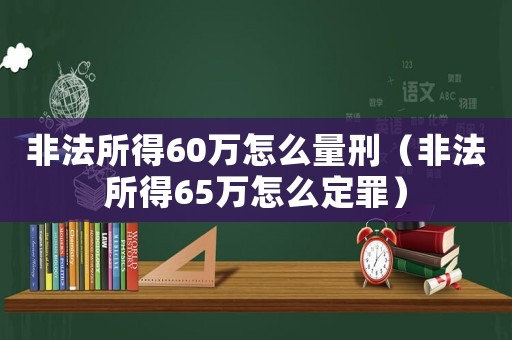 非法所得60萬怎么量刑（非法所得65萬怎么定罪）