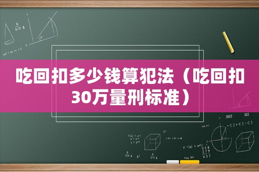 吃回扣多少錢算犯法（吃回扣30萬量刑標準）