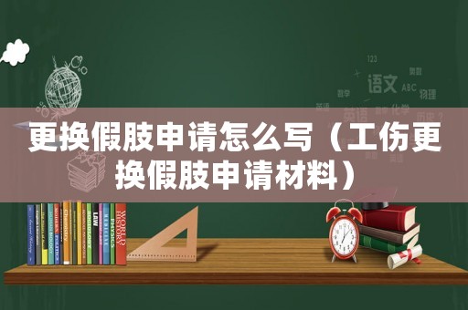 更換假肢申請(qǐng)?jiān)趺磳?xiě)（工傷更換假肢申請(qǐng)材料）