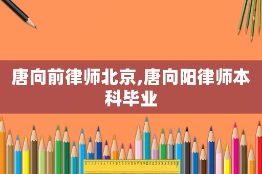 唐向前律師北京,唐向陽(yáng)律師本科畢業(yè)