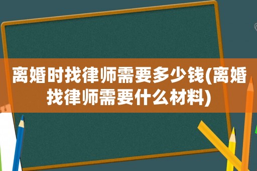 離婚時找律師需要多少錢(離婚找律師需要什么材料)