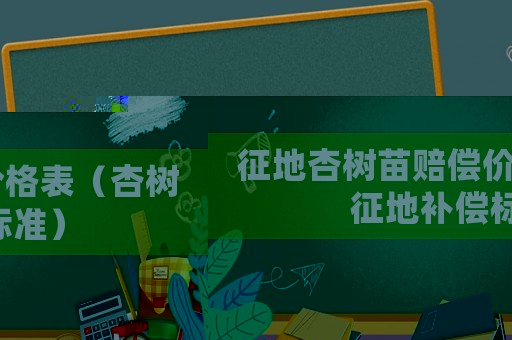 征地杏樹苗賠償價格表（杏樹征地補償標準）