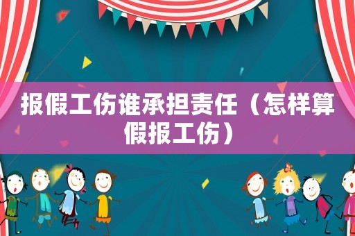報(bào)假工傷誰(shuí)承擔(dān)責(zé)任（怎樣算假報(bào)工傷）