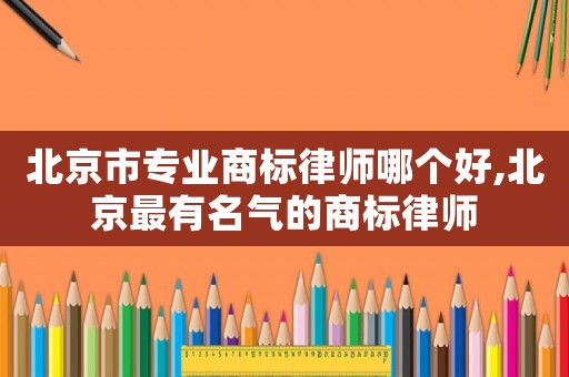 北京市專業(yè)商標(biāo)律師哪個(gè)好,北京最有名氣的商標(biāo)律師