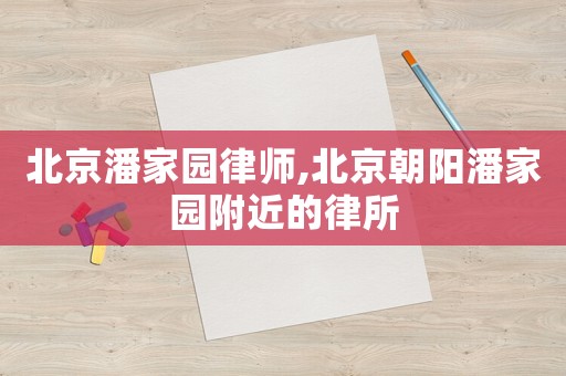 北京潘家園律師,北京朝陽潘家園附近的律所