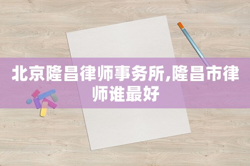 北京隆昌律師事務所,隆昌市律師誰最好