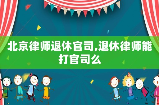 北京律師退休官司,退休律師能打官司么
