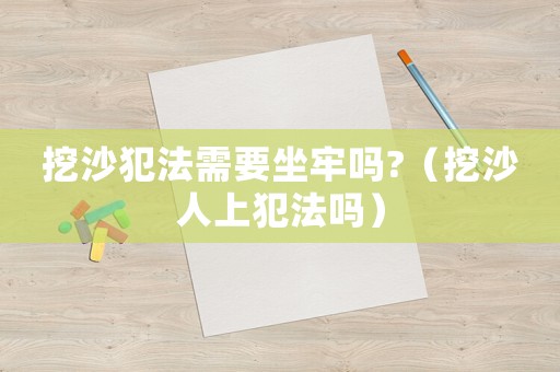 挖沙犯法需要坐牢嗎?（挖沙人上犯法嗎）