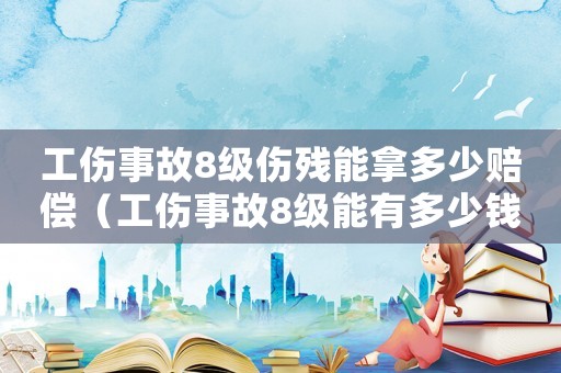 工傷事故8級(jí)傷殘能拿多少賠償（工傷事故8級(jí)能有多少錢）