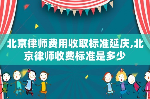 北京律師費用收取標準延慶,北京律師收費標準是多少