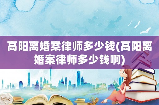 高陽離婚案律師多少錢(高陽離婚案律師多少錢啊)