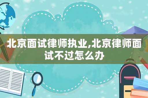 北京面試律師執業,北京律師面試不過怎么辦