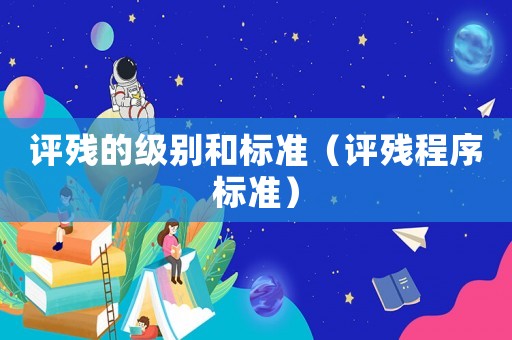 評殘的級別和標(biāo)準(zhǔn)（評殘程序標(biāo)準(zhǔn)）