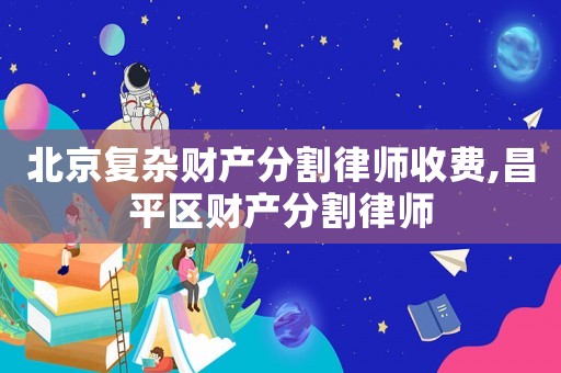 北京復雜財產分割律師收費,昌平區財產分割律師