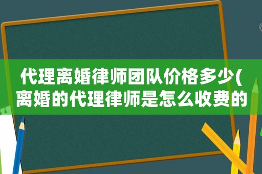 代理離婚律師團隊價格多少(離婚的代理律師是怎么收費的)