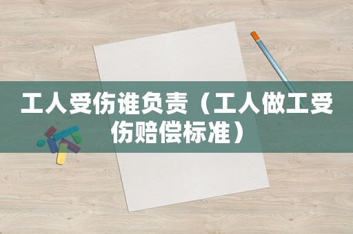 工人受傷誰負責（工人做工受傷賠償標準）
