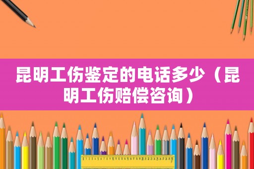 昆明工傷鑒定的電話多少（昆明工傷賠償咨詢）