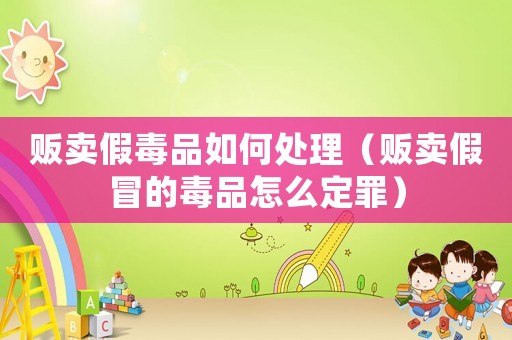 販賣假毒品如何處理（販賣假冒的毒品怎么定罪）