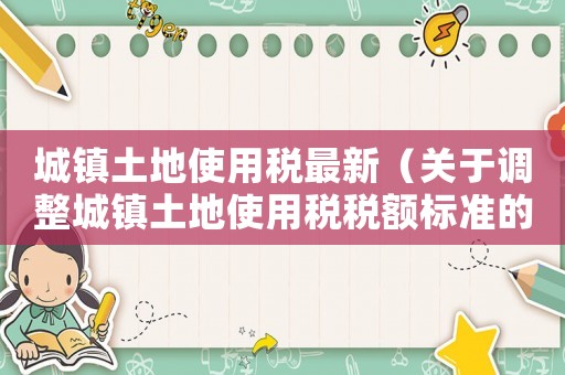 城鎮土地使用稅最新（關于調整城鎮土地使用稅稅額標準的通知）